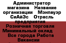 Администратор магазина › Название организации ­ Мэнпауэр СиАйЭс › Отрасль предприятия ­ Розничная торговля › Минимальный оклад ­ 1 - Все города Работа » Вакансии   . Архангельская обл.,Северодвинск г.